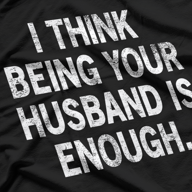 I Think Being Your Husband Is Enough – Funny Classic T-Shirt