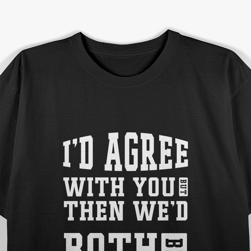 I’d Agree With You, But Then We’d Both Be Wrong – Witty T-Shirt