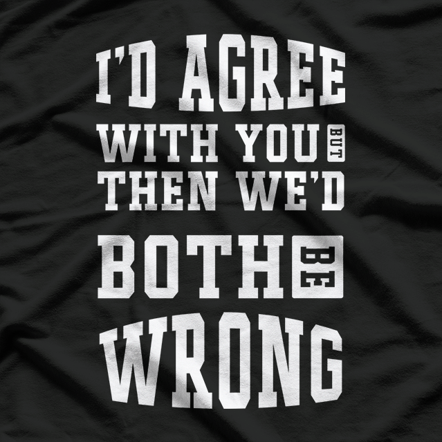 I’d Agree With You, But Then We’d Both Be Wrong – Witty T-Shirt