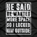 He Said He Wanted More Space, So I Locked Him Outside T-Shirt