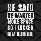 He Said He Wanted More Space, So I Locked Him Outside T-Shirt