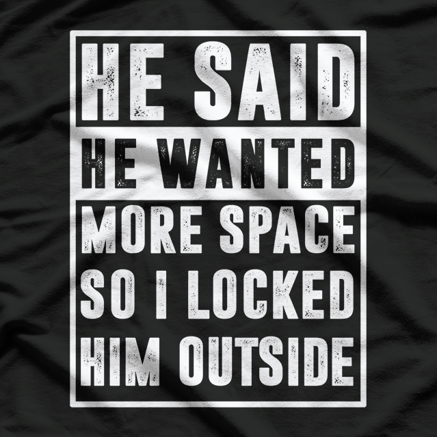 He Said He Wanted More Space, So I Locked Him Outside T-Shirt