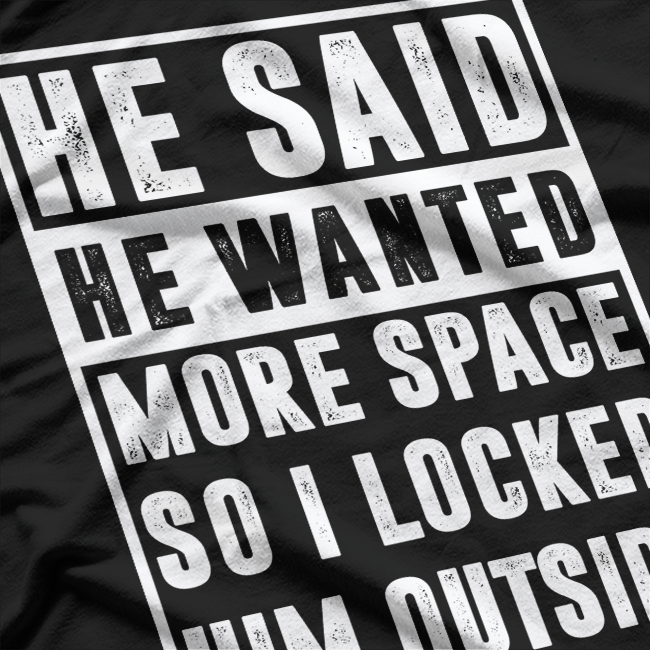 He Said He Wanted More Space, So I Locked Him Outside T-Shirt