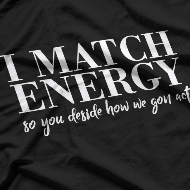 I Match Energy: So You Decide How We Gon’ Act T-Shirt