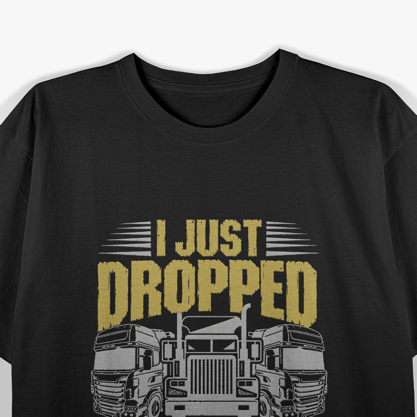 I Just Drop A.. Funny Trucker T-Shirt