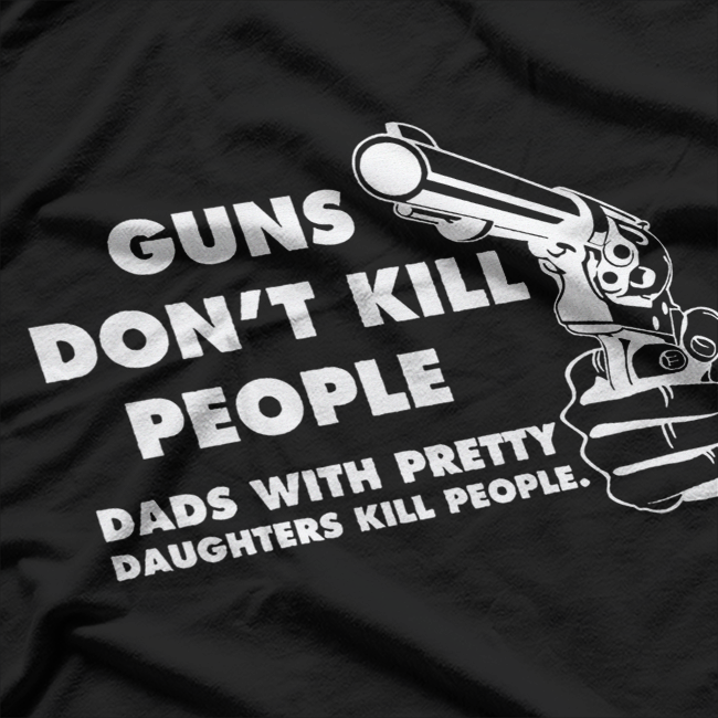 Guns Don’t Kill People, Dads with Pretty Daughters Do T-Shirt