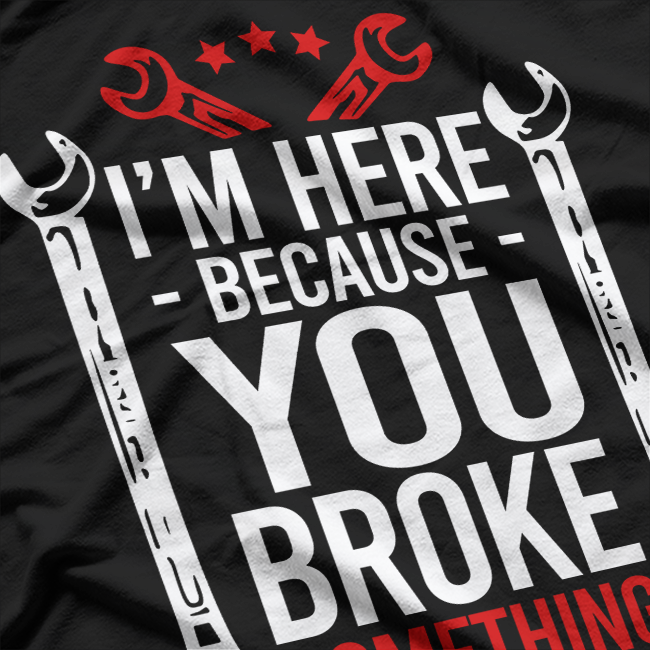 I'm Here Because You Broke It Funny Mechanic Handyman Husband T-Shirt