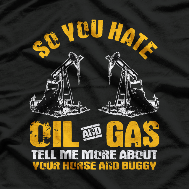 So You Hate Oil And Gas Funny Oilfield Worker Energy Industry T-Shirt