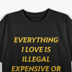 Funny Quote – Everything I Love Is Illegal or Expensive T-Shirt