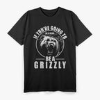 If You're Going To Be A Bear Be A Grizzly T-Shirt
