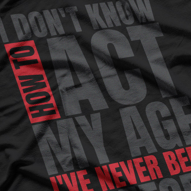 I Don’t Know How to Act My Age: I’ve Never Been This Old T-Shirt