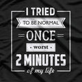 I Tried To Be Normal Once… Worst 2 Minutes Of My Life – Funny Quote T-Shirt