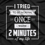 I Tried To Be Normal Once… Worst 2 Minutes Of My Life – Funny Quote T-Shirt