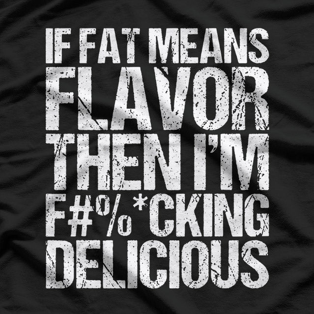 If Fat Means Flavor, Then I’m F***ing Delicious T-Shirt