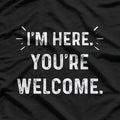 I’m Here You’re Welcome Funny Sarcastic T-Shirt
