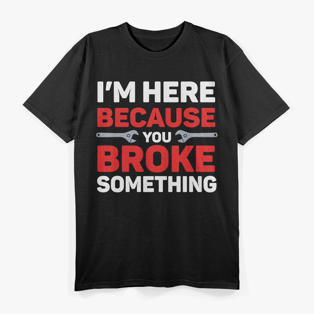 I'm Here Because You Broke Something: Funny Problem Solver T-Shirt