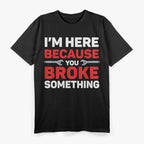 I'm Here Because You Broke Something: Funny Problem Solver T-Shirt