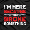 I'm Here Because You Broke Something: Funny Problem Solver T-Shirt