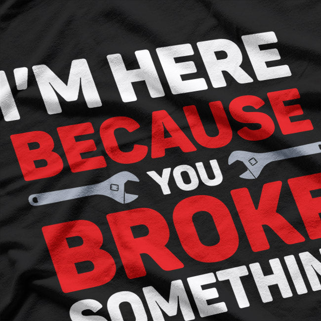I'm Here Because You Broke Something: Funny Problem Solver T-Shirt