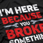 I'm Here Because You Broke Something: Funny Problem Solver T-Shirt