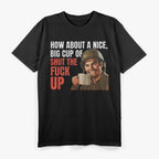 How About a Nice Big Cup of Shut the F*ck Up T-Shirt