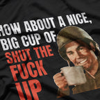 How About a Nice Big Cup of Shut the F*ck Up T-Shirt