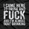I Came Here to Drink and F - Naughty Adult Humor T-Shirt*