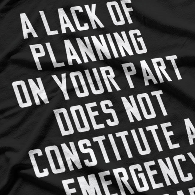 A Lack of Planning on Your Part Doesn’t Constitute T-Shirt