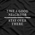 Like a Good Neighbor Stay Over There Funny Sarcastic T-Shirt