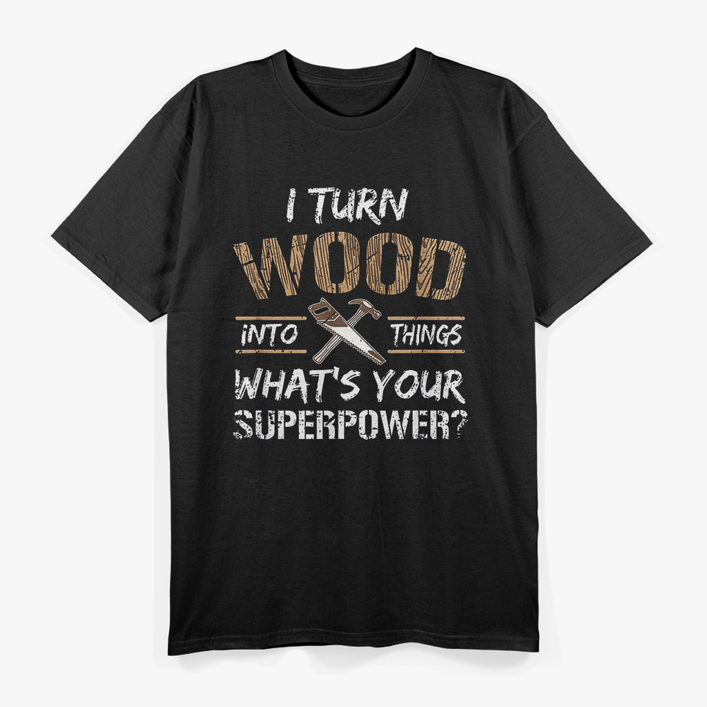 I Turn Wood Into Things T-Shirt