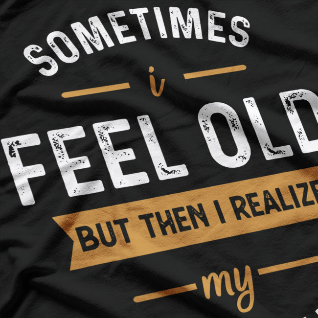 Sometimes I Feel Old, But Then I Realize My Sister Is Older T-Shirt