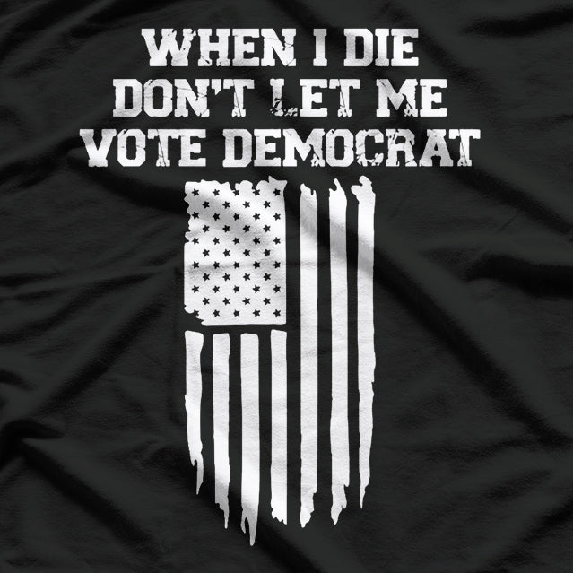 When I Die, Don’t Let Me Vote Democrat - Funny Political Joke T-Shirt