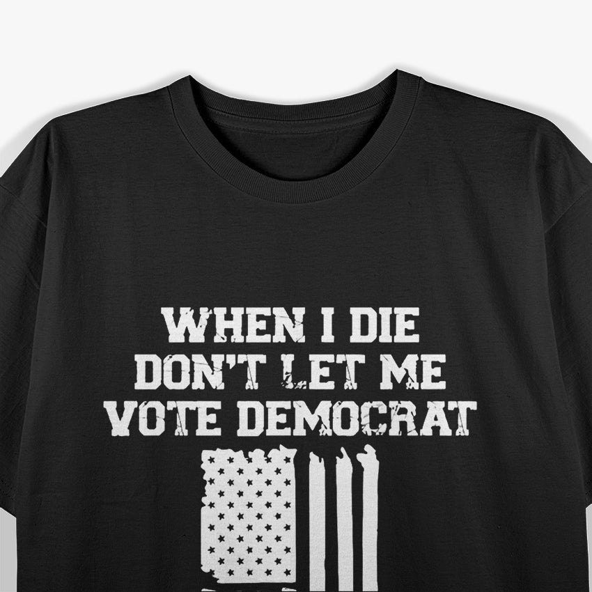 When I Die, Don’t Let Me Vote Democrat - Funny Political Joke T-Shirt