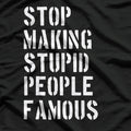 Stop Making Stupid People Famous - Funny Bold Statement T-Shirt